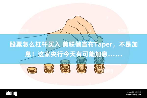 股票怎么杠杆买入 美联储宣布Taper，不是加息！这家央行今天有可能加息……