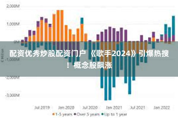 配资优秀炒股配资门户 《歌手2024》引爆热搜！概念股飙涨