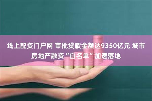 线上配资门户网 审批贷款金额达9350亿元 城市房地产融资“白名单”加速落地