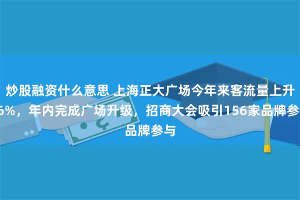 炒股融资什么意思 上海正大广场今年来客流量上升26%，年内完成广场升级，招商大会吸引156家品牌参与