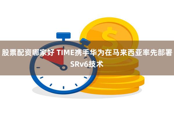 股票配资哪家好 TIME携手华为在马来西亚率先部署SRv6技术