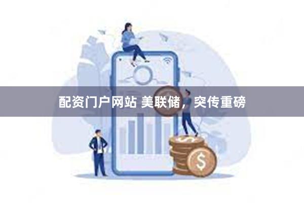 配资门户网站 美联储，突传重磅