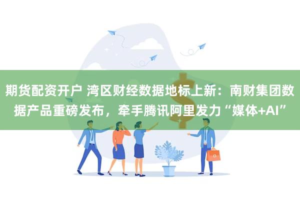 期货配资开户 湾区财经数据地标上新：南财集团数据产品重磅发布，牵手腾讯阿里发力“媒体+AI”