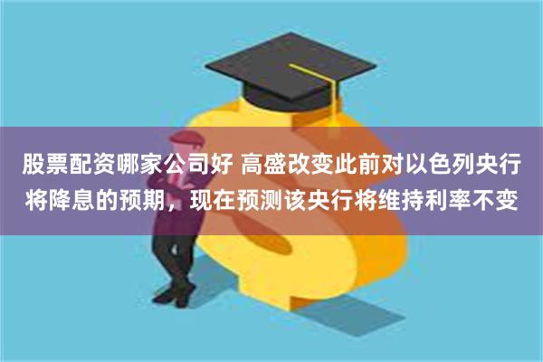 股票配资哪家公司好 高盛改变此前对以色列央行将降息的预期，现在预测该央行将维持利率不变