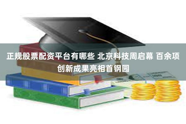 正规股票配资平台有哪些 北京科技周启幕 百余项创新成果亮相首钢园