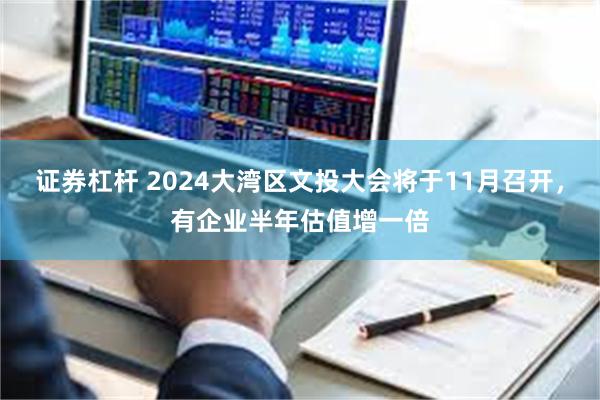 证券杠杆 2024大湾区文投大会将于11月召开，有企业半年估值增一倍