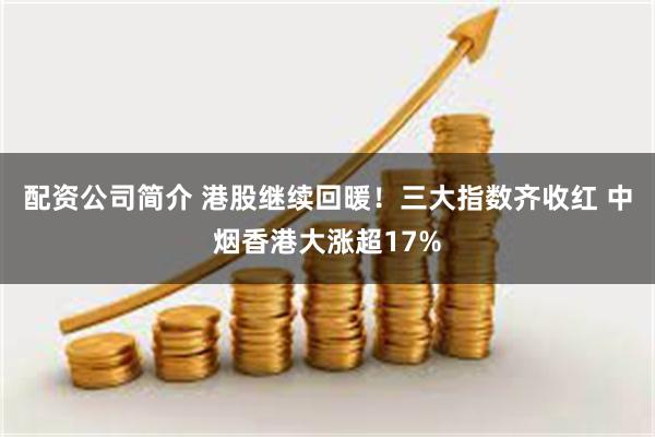 配资公司简介 港股继续回暖！三大指数齐收红 中烟香港大涨超17%