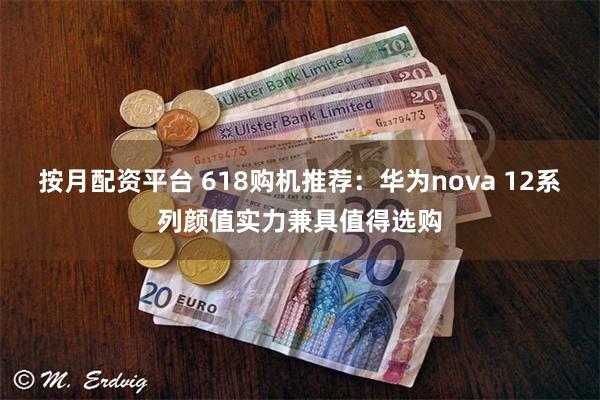 按月配资平台 618购机推荐：华为nova 12系列颜值实力兼具值得选购