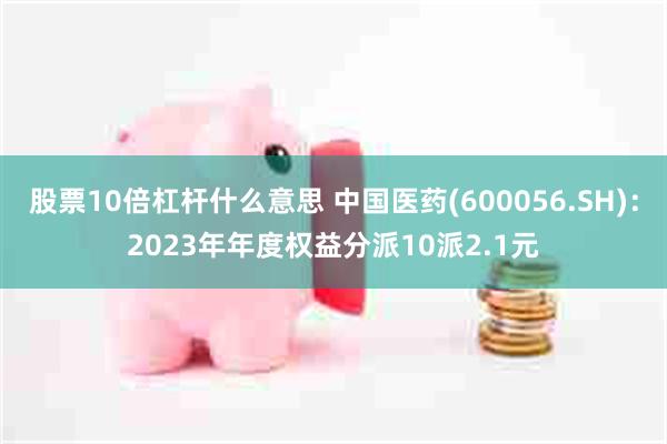 股票10倍杠杆什么意思 中国医药(600056.SH)：2023年年度权益分派10派2.1元