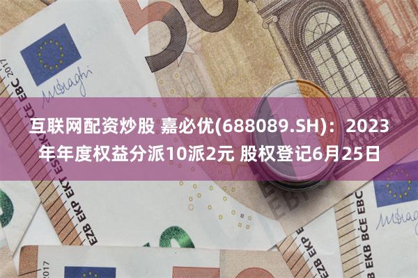 互联网配资炒股 嘉必优(688089.SH)：2023年年度权益分派10派2元 股权登记6月25日