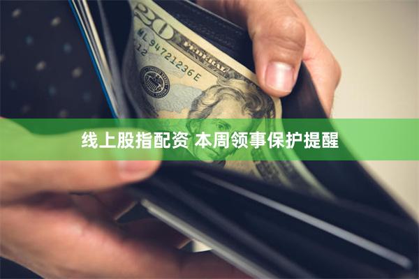 线上股指配资 本周领事保护提醒