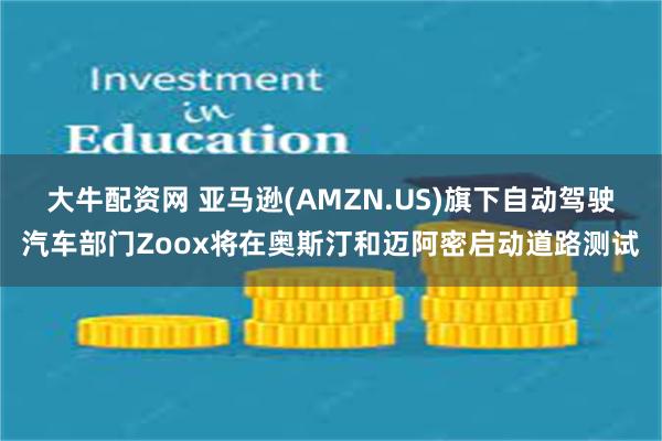 大牛配资网 亚马逊(AMZN.US)旗下自动驾驶汽车部门Zoox将在奥斯汀和迈阿密启动道路测试