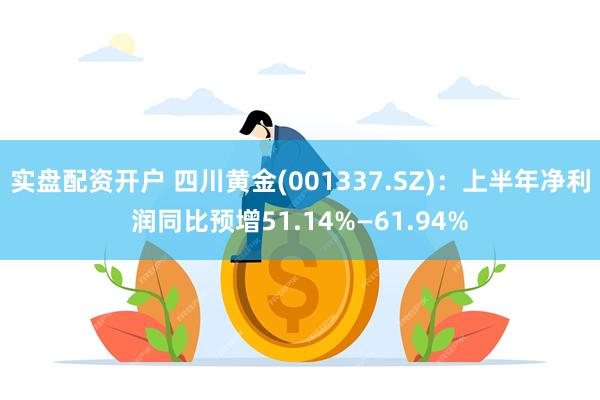 实盘配资开户 四川黄金(001337.SZ)：上半年净利润同比预增51.14%—61.94%