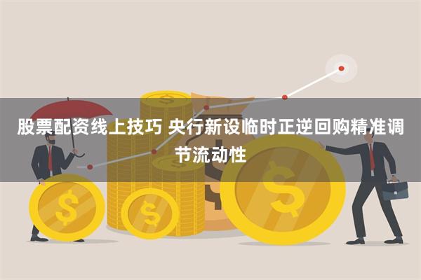 股票配资线上技巧 央行新设临时正逆回购精准调节流动性