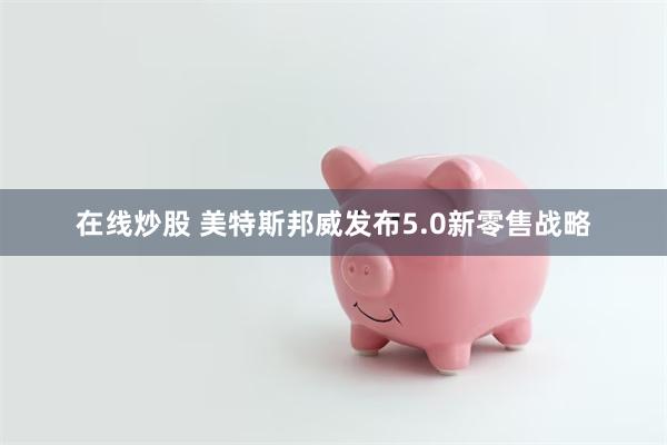 在线炒股 美特斯邦威发布5.0新零售战略