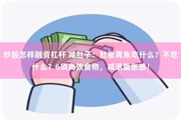 炒股怎样融资杠杆 减肚子：肚胀胃胀吃什么？不吃什么？6项高效食物，减退腹胀感！