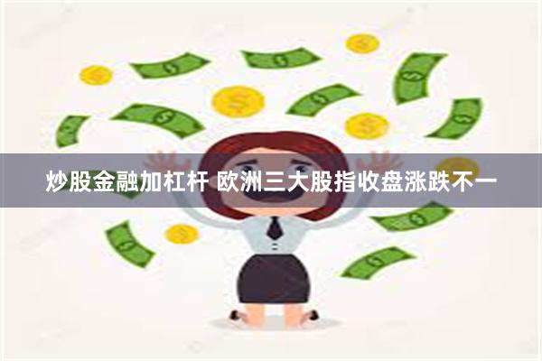 炒股金融加杠杆 欧洲三大股指收盘涨跌不一