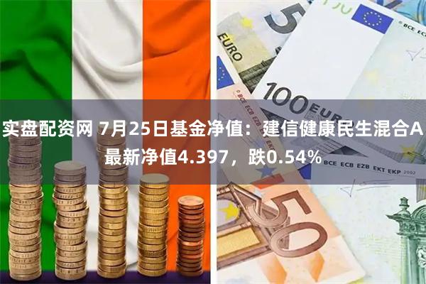 实盘配资网 7月25日基金净值：建信健康民生混合A最新净值4.397，跌0.54%