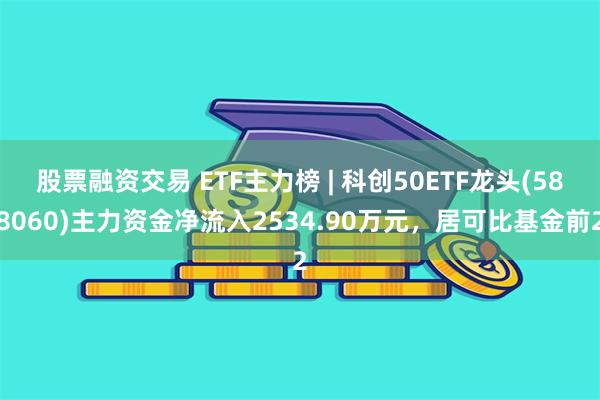 股票融资交易 ETF主力榜 | 科创50ETF龙头(588060)主力资金净流入2534.90万元，居可比基金前2