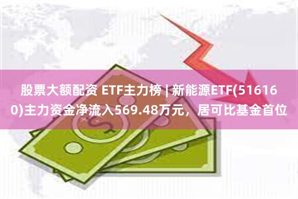 股票大额配资 ETF主力榜 | 新能源ETF(516160)主力资金净流入569.48万元，居可比基金首位