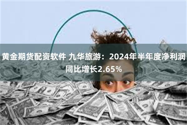 黄金期货配资软件 九华旅游：2024年半年度净利润同比增长2.65%