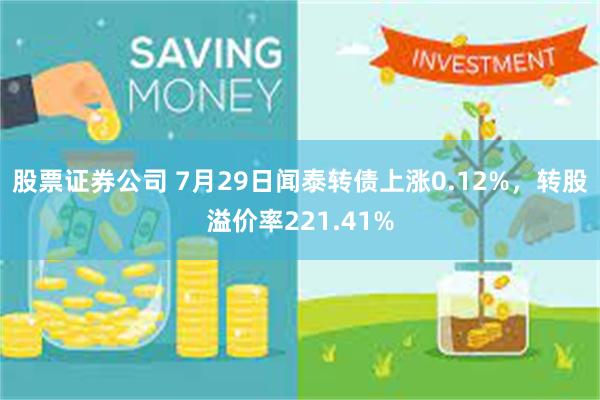 股票证券公司 7月29日闻泰转债上涨0.12%，转股溢价率221.41%