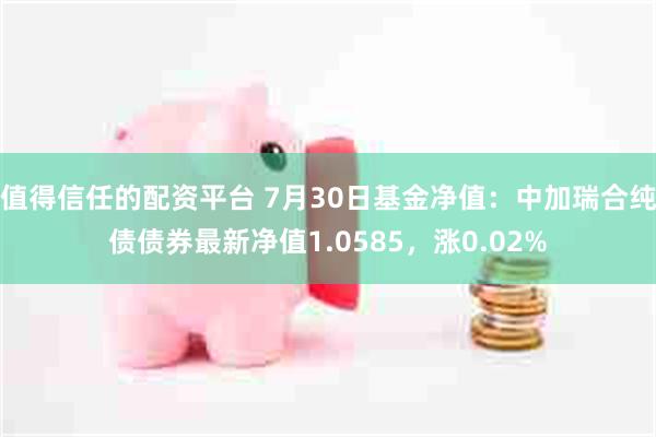 值得信任的配资平台 7月30日基金净值：中加瑞合纯债债券最新净值1.0585，涨0.02%