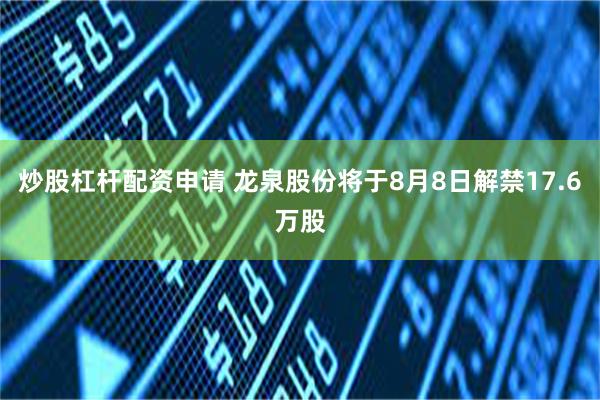 炒股杠杆配资申请 龙泉股份将于8月8日解禁17.6万股