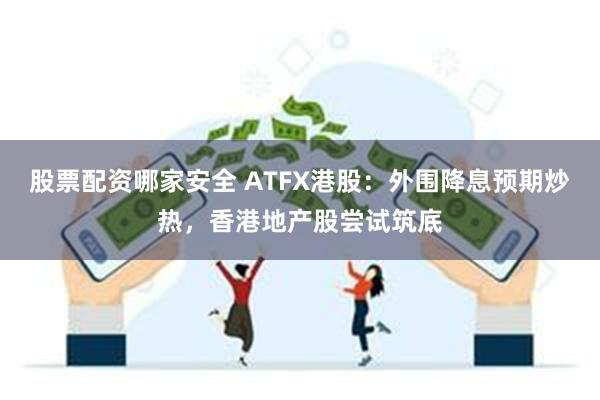 股票配资哪家安全 ATFX港股：外围降息预期炒热，香港地产股尝试筑底