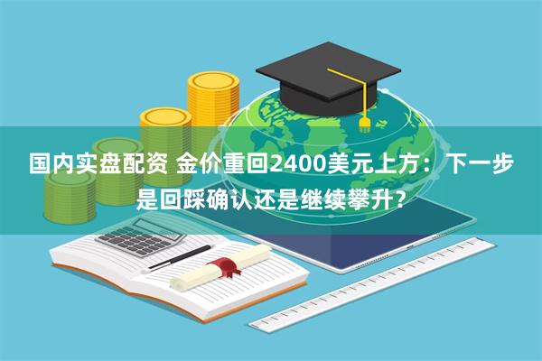 国内实盘配资 金价重回2400美元上方：下一步是回踩确认还是继续攀升？