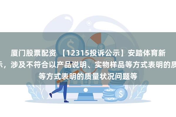 厦门股票配资 【12315投诉公示】安踏体育新增3件投诉公示，涉及不符合以产品说明、实物样品等方式表明的质量状况问题等