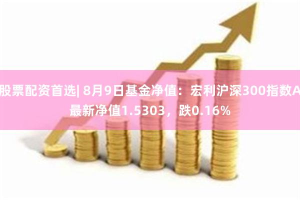 股票配资首选| 8月9日基金净值：宏利沪深300指数A最新净值1.5303，跌0.16%