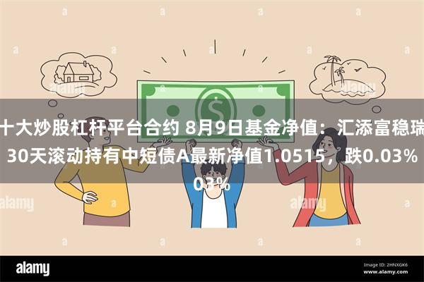 十大炒股杠杆平台合约 8月9日基金净值：汇添富稳瑞30天滚动持有中短债A最新净值1.0515，跌0.03%