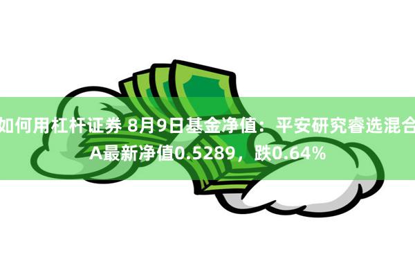 如何用杠杆证券 8月9日基金净值：平安研究睿选混合A最新净值0.5289，跌0.64%