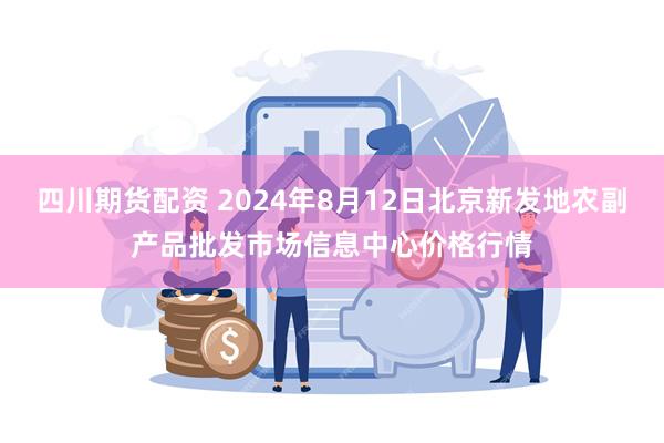 四川期货配资 2024年8月12日北京新发地农副产品批发市场信息中心价格行情