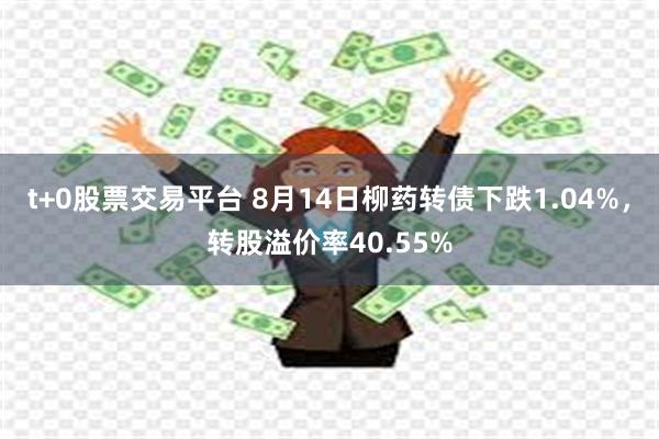 t+0股票交易平台 8月14日柳药转债下跌1.04%，转股溢价率40.55%