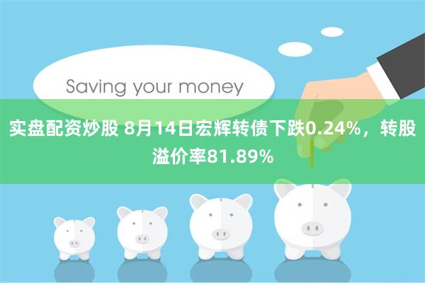 实盘配资炒股 8月14日宏辉转债下跌0.24%，转股溢价率81.89%