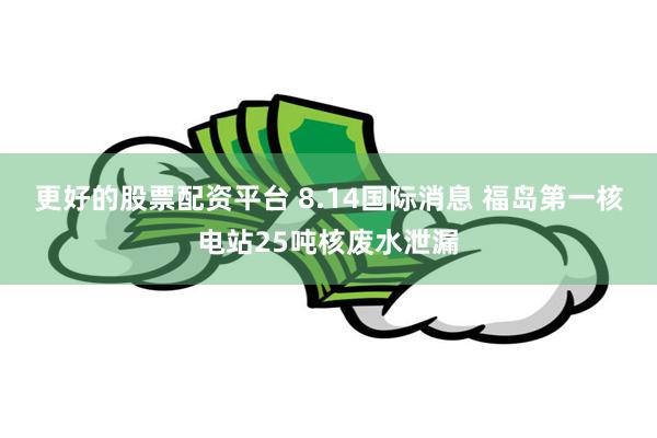 更好的股票配资平台 8.14国际消息 福岛第一核电站25吨核废水泄漏