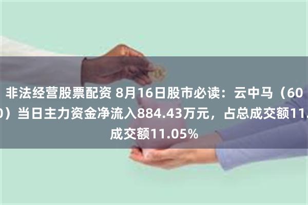 非法经营股票配资 8月16日股市必读：云中马（603130）当日主力资金净流入884.43万元，占总成交额11.05%