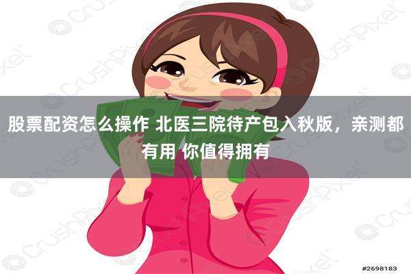 股票配资怎么操作 北医三院待产包入秋版，亲测都有用 你值得拥有