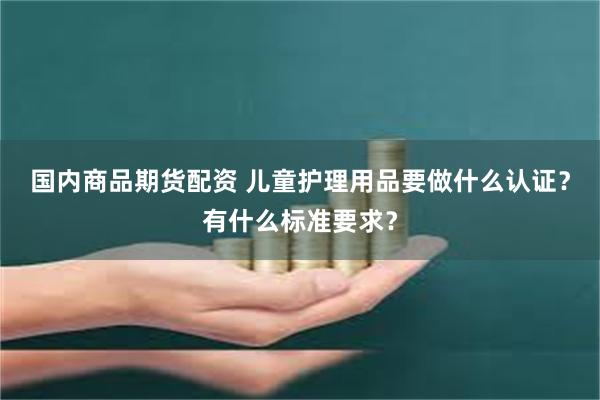 国内商品期货配资 儿童护理用品要做什么认证？有什么标准要求？