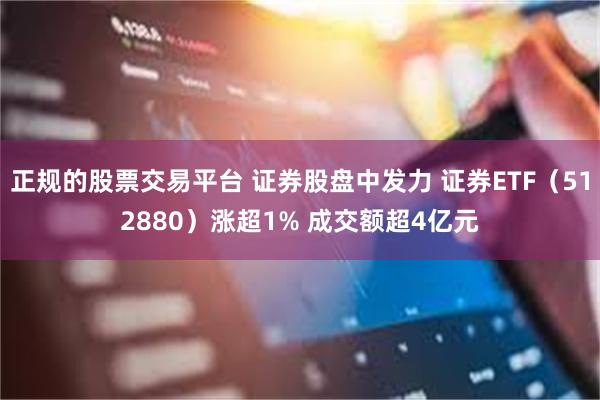 正规的股票交易平台 证券股盘中发力 证券ETF（512880）涨超1% 成交额超4亿元