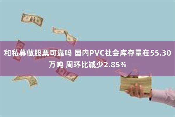 和私募做股票可靠吗 国内PVC社会库存量在55.30万吨 周环比减少2.85%