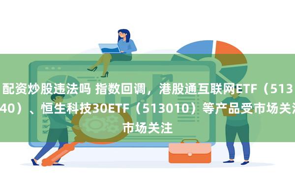 配资炒股违法吗 指数回调，港股通互联网ETF（513040）、恒生科技30ETF（513010）等产品受市场关注