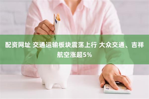 配资网址 交通运输板块震荡上行 大众交通、吉祥航空涨超5%