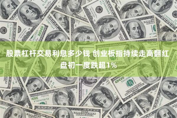 股票杠杆交易利息多少钱 创业板指持续走高翻红 盘初一度跌超1%