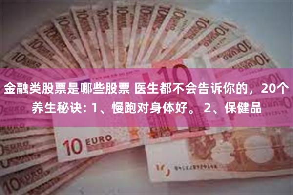 金融类股票是哪些股票 医生都不会告诉你的，20个养生秘诀: 1、慢跑对身体好。 2、保健品