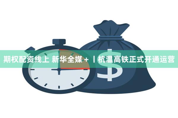 期权配资线上 新华全媒＋丨杭温高铁正式开通运营