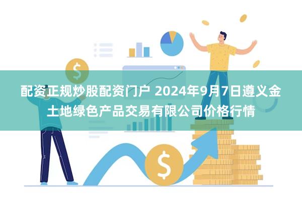 配资正规炒股配资门户 2024年9月7日遵义金土地绿色产品交易有限公司价格行情