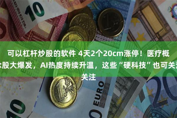 可以杠杆炒股的软件 4天2个20cm涨停！医疗概念股大爆发，AI热度持续升温，这些“硬科技”也可关注